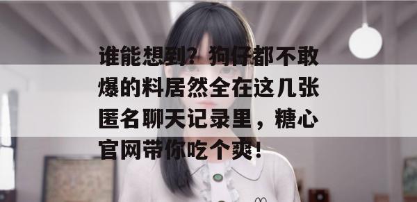谁能想到？狗仔都不敢爆的料居然全在这几张匿名聊天记录里，糖心官网带你吃个爽！