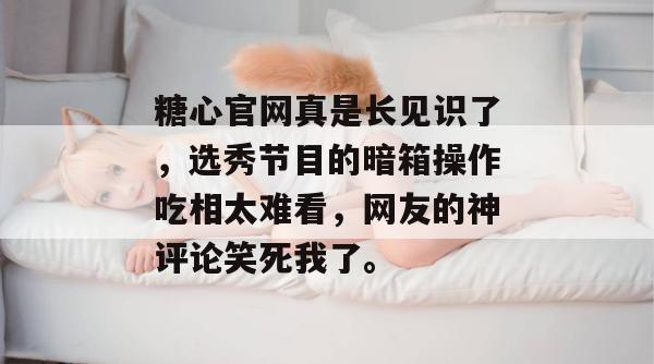 糖心官网真是长见识了，选秀节目的暗箱操作吃相太难看，网友的神评论笑死我了。
