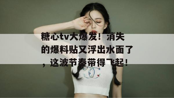 糖心tv大爆发！消失的爆料贴又浮出水面了，这波节奏带得飞起！